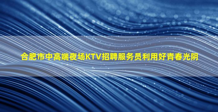 合肥市中高端夜场KTV招聘服务员利用好青春光阴